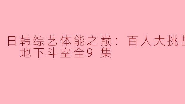 日韩综艺体能之巅：百人大挑战2 - 地下斗室全9集